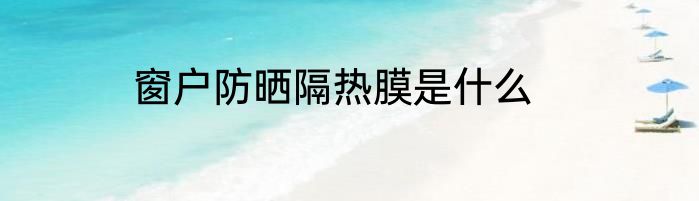 窗户防晒隔热膜是什么