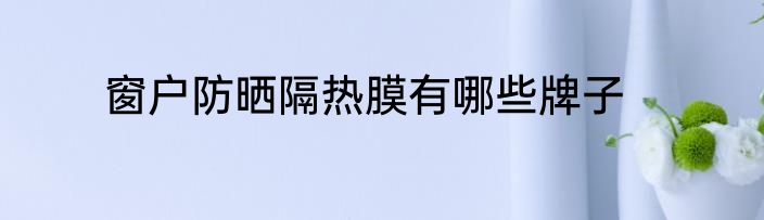 窗户防晒隔热膜有哪些牌子