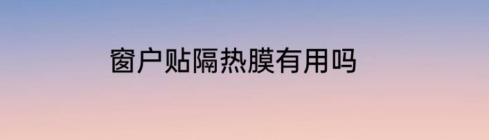 窗户贴隔热膜有用吗