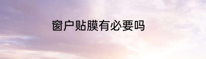 窗户贴膜有必要吗