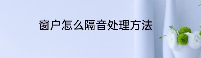 窗户怎么隔音处理方法
