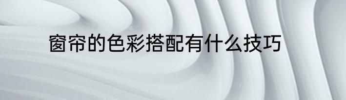 窗帘的色彩搭配有什么技巧