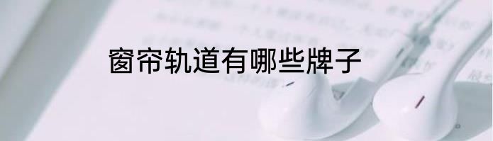 窗帘轨道有哪些牌子