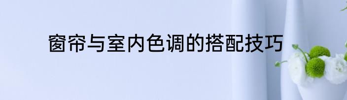 窗帘与室内色调的搭配技巧