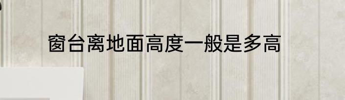 窗台离地面高度一般是多高