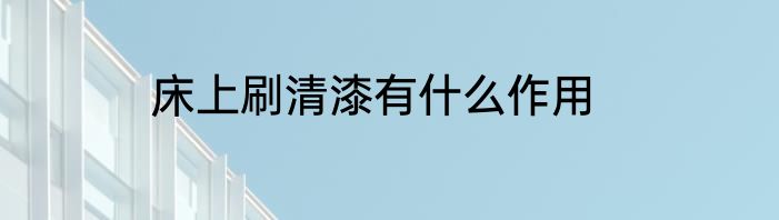 床上刷清漆有什么作用
