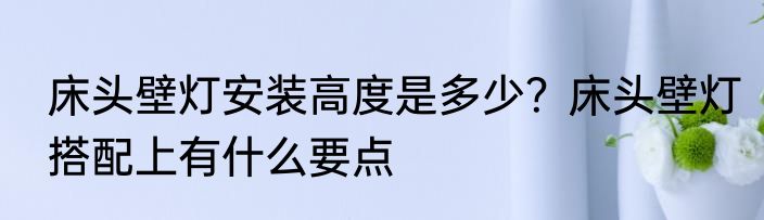 床头壁灯安装高度是多少？床头壁灯搭配上有什么要点