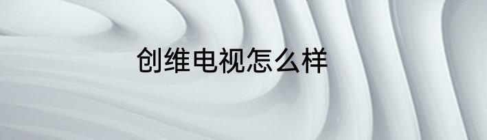 创维电视怎么样