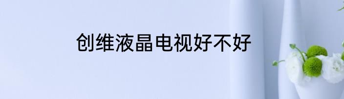创维液晶电视好不好