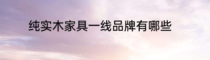 纯实木家具一线品牌有哪些