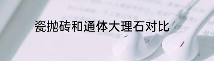 瓷抛砖和通体大理石对比