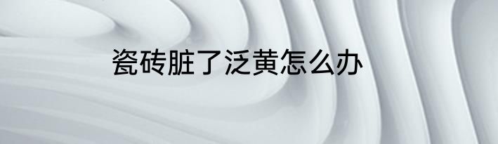 瓷砖脏了泛黄怎么办