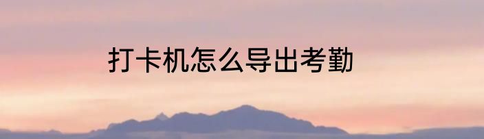 打卡机怎么导出考勤