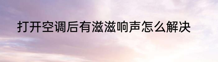 打开空调后有滋滋响声怎么解决