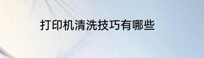 打印机清洗技巧有哪些