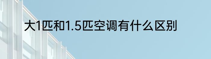 大1匹和1.5匹空调有什么区别