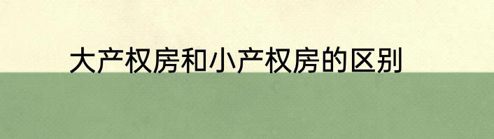 大产权房和小产权房的区别