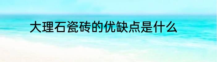 大理石瓷砖的优缺点是什么