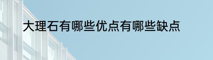大理石有哪些优点有哪些缺点