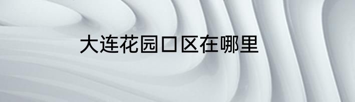 大连花园口区在哪里
