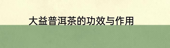 大益普洱茶的功效与作用