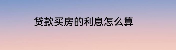 贷款买房的利息怎么算