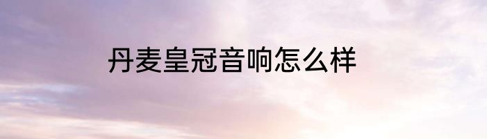 丹麦皇冠音响怎么样
