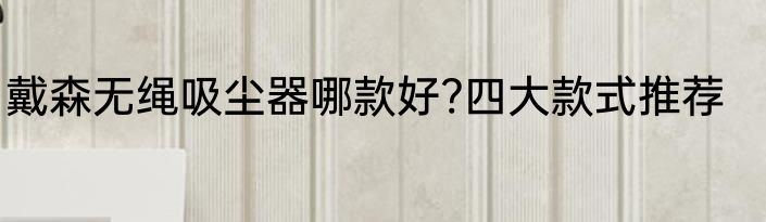 戴森无绳吸尘器哪款好?四大款式推荐