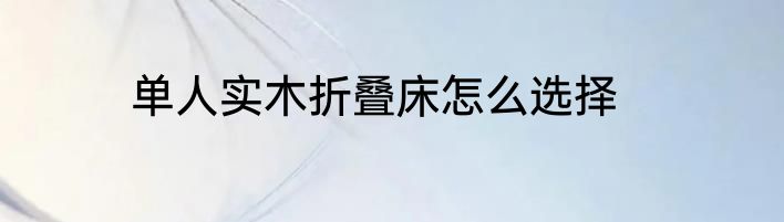 单人实木折叠床怎么选择