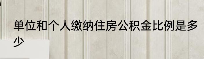 单位和个人缴纳住房公积金比例是多少