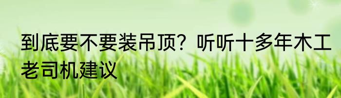 到底要不要装吊顶？听听十多年木工老司机建议