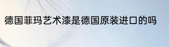 德国菲玛艺术漆是德国原装进口的吗