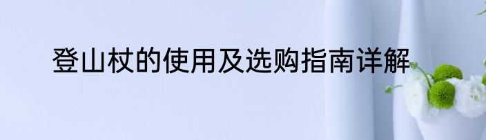 登山杖的使用及选购指南详解
