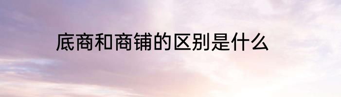 底商和商铺的区别是什么