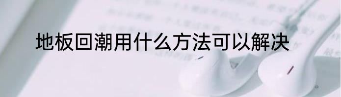 地板回潮用什么方法可以解决