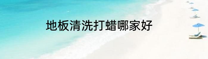 地板清洗打蜡哪家好