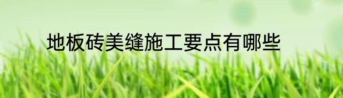 地板砖美缝施工要点有哪些