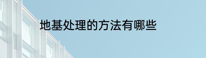 地基处理的方法有哪些