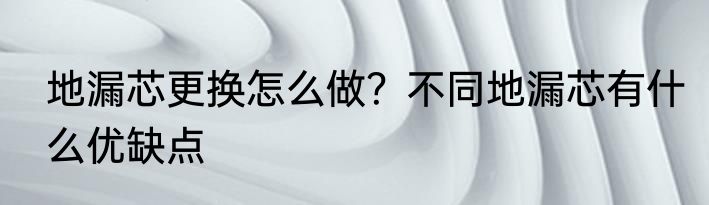 地漏芯更换怎么做？不同地漏芯有什么优缺点