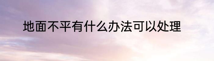 地面不平有什么办法可以处理