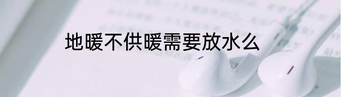 地暖不供暖需要放水么