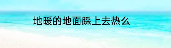 地暖的地面踩上去热么