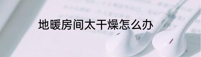 地暖房间太干燥怎么办