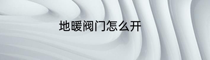 地暖阀门怎么开