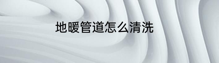 地暖管道怎么清洗