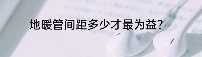 地暖管间距多少才最为益？