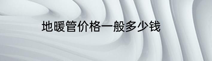 地暖管价格一般多少钱