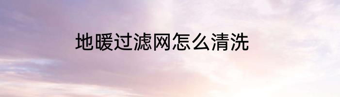 地暖过滤网怎么清洗