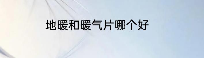 地暖和暖气片哪个好