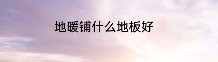 地暖铺什么地板好